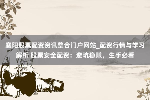 襄阳股票配资资讯整合门户网站_配资行情与学习解析 股票安全配资：避坑稳赚，生手必看