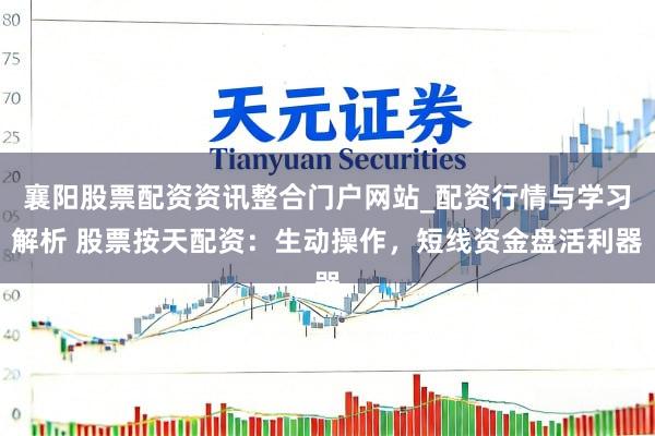 襄阳股票配资资讯整合门户网站_配资行情与学习解析 股票按天配资：生动操作，短线资金盘活利器