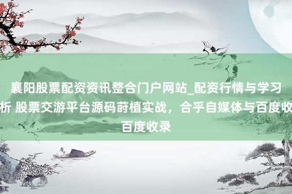 襄阳股票配资资讯整合门户网站_配资行情与学习解析 股票交游平台源码莳植实战，合乎自媒体与百度收录