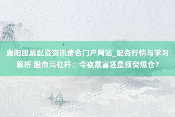 襄阳股票配资资讯整合门户网站_配资行情与学习解析 股市高杠杆：今夜暴富还是须臾爆仓？