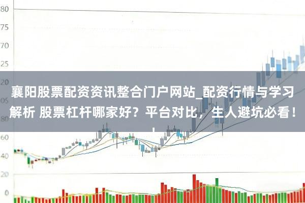 襄阳股票配资资讯整合门户网站_配资行情与学习解析 股票杠杆哪家好？平台对比，生人避坑必看！