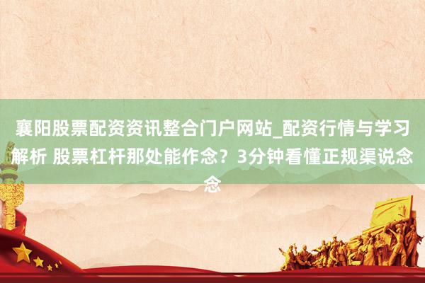 襄阳股票配资资讯整合门户网站_配资行情与学习解析 股票杠杆那处能作念？3分钟看懂正规渠说念