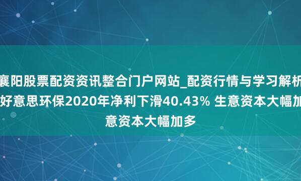 襄阳股票配资资讯整合门户网站_配资行情与学习解析 锦好意思环保2020年净利下滑40.43% 生意资本大幅加多