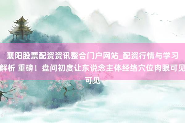 襄阳股票配资资讯整合门户网站_配资行情与学习解析 重磅！盘问初度让东说念主体经络穴位肉眼可见