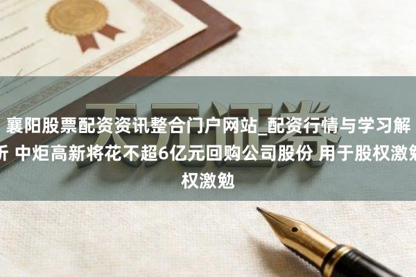 襄阳股票配资资讯整合门户网站_配资行情与学习解析 中炬高新将花不超6亿元回购公司股份 用于股权激勉