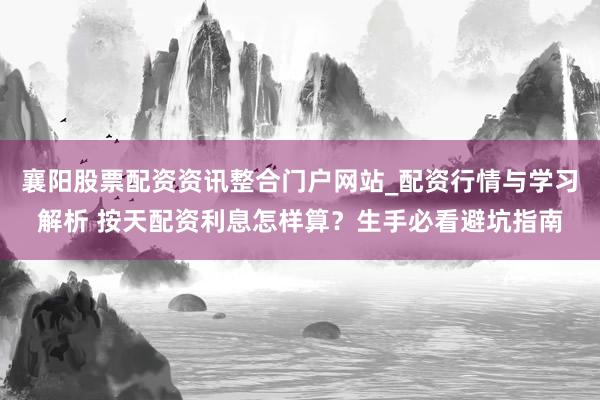 襄阳股票配资资讯整合门户网站_配资行情与学习解析 按天配资利息怎样算？生手必看避坑指南