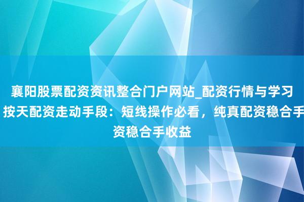 襄阳股票配资资讯整合门户网站_配资行情与学习解析 按天配资走动手段：短线操作必看，纯真配资稳合手收益