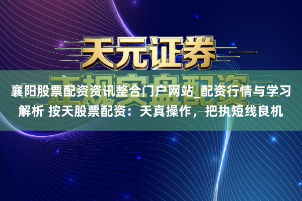 襄阳股票配资资讯整合门户网站_配资行情与学习解析 按天股票配资：天真操作，把执短线良机