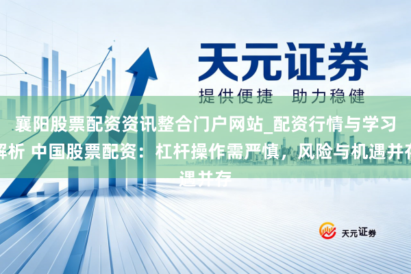 襄阳股票配资资讯整合门户网站_配资行情与学习解析 中国股票配资：杠杆操作需严慎，风险与机遇并存