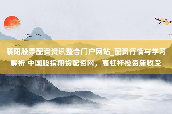 襄阳股票配资资讯整合门户网站_配资行情与学习解析 中国股指期货配资网，高杠杆投资新收受