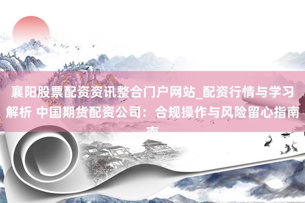 襄阳股票配资资讯整合门户网站_配资行情与学习解析 中国期货配资公司：合规操作与风险留心指南