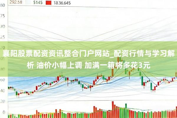 襄阳股票配资资讯整合门户网站_配资行情与学习解析 油价小幅上调 加满一箱将多花3元