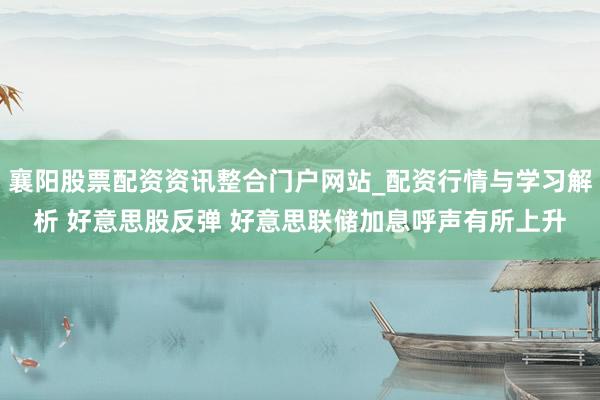 襄阳股票配资资讯整合门户网站_配资行情与学习解析 好意思股反弹 好意思联储加息呼声有所上升