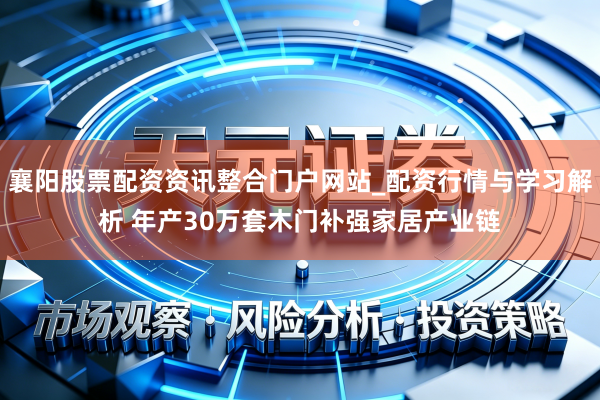 襄阳股票配资资讯整合门户网站_配资行情与学习解析 年产30万套木门补强家居产业链