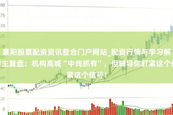 襄阳股票配资资讯整合门户网站_配资行情与学习解析 帮主复盘：机构高喊“中线抓有”，但辅导你盯紧这个信号！