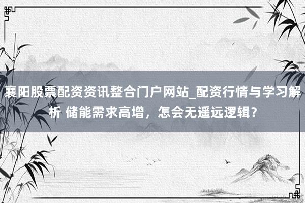 襄阳股票配资资讯整合门户网站_配资行情与学习解析 储能需求高增，怎会无遥远逻辑？