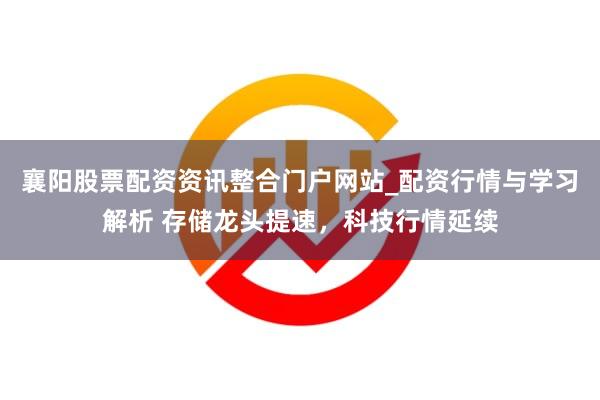 襄阳股票配资资讯整合门户网站_配资行情与学习解析 存储龙头提速，科技行情延续