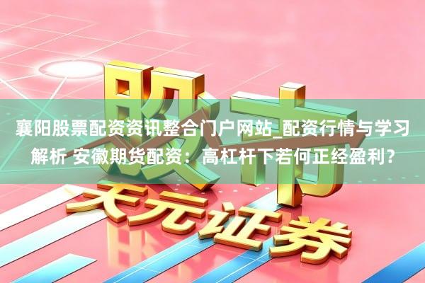 襄阳股票配资资讯整合门户网站_配资行情与学习解析 安徽期货配资：高杠杆下若何正经盈利？