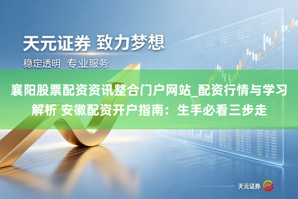 襄阳股票配资资讯整合门户网站_配资行情与学习解析 安徽配资开户指南：生手必看三步走