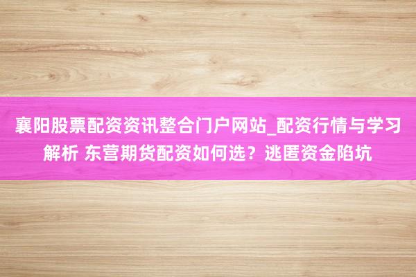 襄阳股票配资资讯整合门户网站_配资行情与学习解析 东营期货配资如何选？逃匿资金陷坑