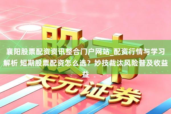 襄阳股票配资资讯整合门户网站_配资行情与学习解析 短期股票配资怎么选？妙技裁汰风险普及收益
