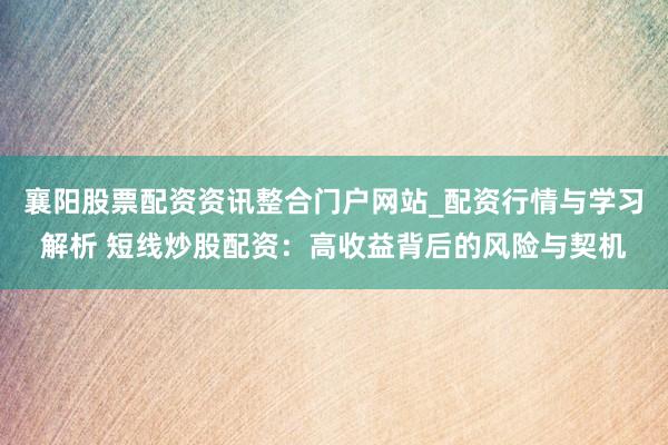 襄阳股票配资资讯整合门户网站_配资行情与学习解析 短线炒股配资：高收益背后的风险与契机