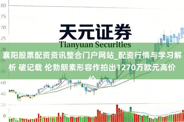襄阳股票配资资讯整合门户网站_配资行情与学习解析 破记载 伦勃朗素形容作拍出1270万欧元高价