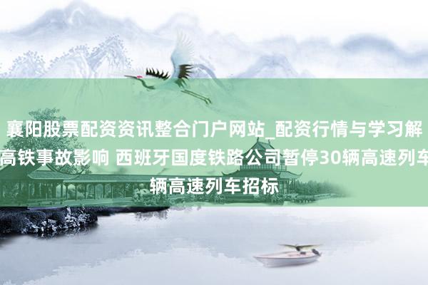 襄阳股票配资资讯整合门户网站_配资行情与学习解析 受高铁事故影响 西班牙国度铁路公司暂停30辆高速列车招标