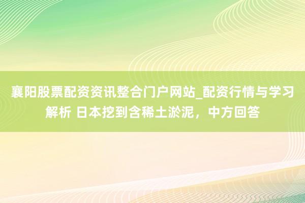 襄阳股票配资资讯整合门户网站_配资行情与学习解析 日本挖到含稀土淤泥，中方回答