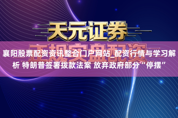 襄阳股票配资资讯整合门户网站_配资行情与学习解析 特朗普签署拨款法案 放弃政府部分“停摆”