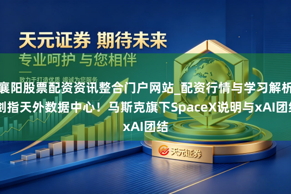 襄阳股票配资资讯整合门户网站_配资行情与学习解析 剑指天外数据中心！马斯克旗下SpaceX说明与xAI团结