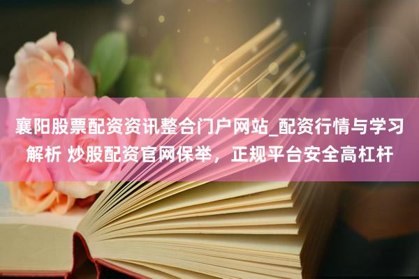 襄阳股票配资资讯整合门户网站_配资行情与学习解析 炒股配资官网保举，正规平台安全高杠杆