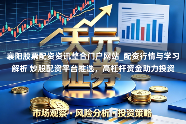 襄阳股票配资资讯整合门户网站_配资行情与学习解析 炒股配资平台推选，高杠杆资金助力投资