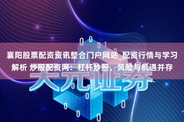 襄阳股票配资资讯整合门户网站_配资行情与学习解析 炒股配资网：杠杆炒股，风险与机遇并存