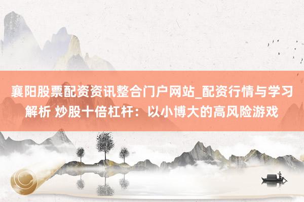 襄阳股票配资资讯整合门户网站_配资行情与学习解析 炒股十倍杠杆：以小博大的高风险游戏