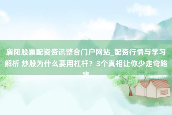 襄阳股票配资资讯整合门户网站_配资行情与学习解析 炒股为什么要用杠杆？3个真相让你少走弯路