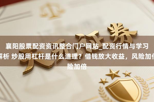 襄阳股票配资资讯整合门户网站_配资行情与学习解析 炒股用杠杆是什么道理？借钱放大收益，风险加倍