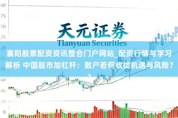 襄阳股票配资资讯整合门户网站_配资行情与学习解析 中国股市加杠杆:散户若何收拢机遇与风险?