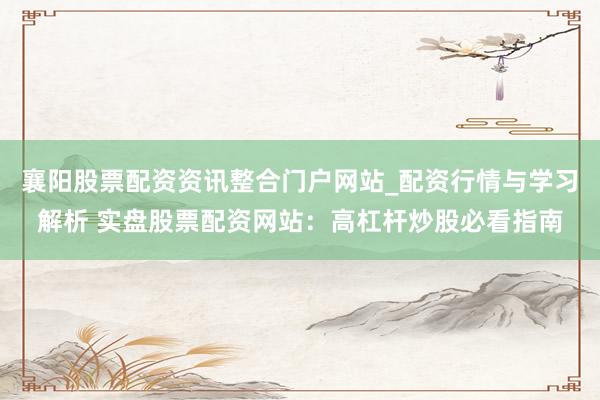 襄阳股票配资资讯整合门户网站_配资行情与学习解析 实盘股票配资网站：高杠杆炒股必看指南