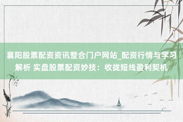襄阳股票配资资讯整合门户网站_配资行情与学习解析 实盘股票配资妙技：收拢短线盈利契机