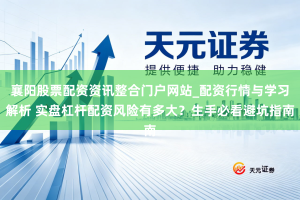 襄阳股票配资资讯整合门户网站_配资行情与学习解析 实盘杠杆配资风险有多大？生手必看避坑指南